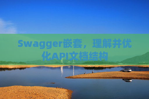 Swagger嵌套,理解并优化API文档结构 Swagger嵌套,理解并优化API文档结构